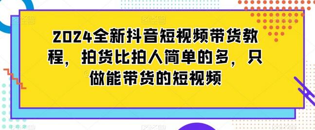 2024全新抖音短视频带货教程，拍货比拍人简单的多，只做能带货的短视频-七哥资源网 - 全网最全创业项目资源