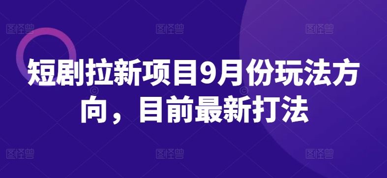 短剧拉新项目9月份玩法方向，目前最新打法-七哥资源网 - 全网最全创业项目资源