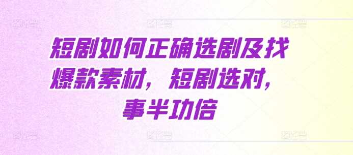 短剧如何正确选剧及找爆款素材，短剧选对，事半功倍-七哥资源网 - 全网最全创业项目资源
