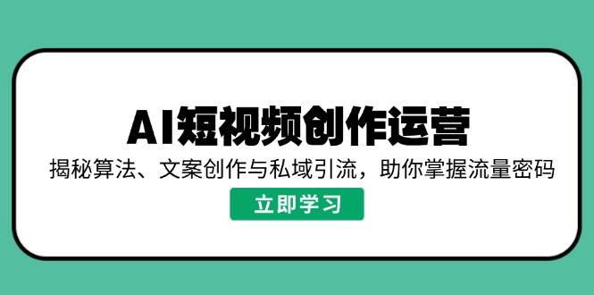 （14287期）AI短视频创作运营，揭秘算法、文案创作与私域引流，助你掌握流量密码-七哥资源网 - 全网最全创业项目资源