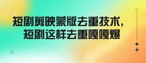 短剧剪映蒙版去重技术，短剧这样去重嘎嘎爆-七哥资源网 - 全网最全创业项目资源