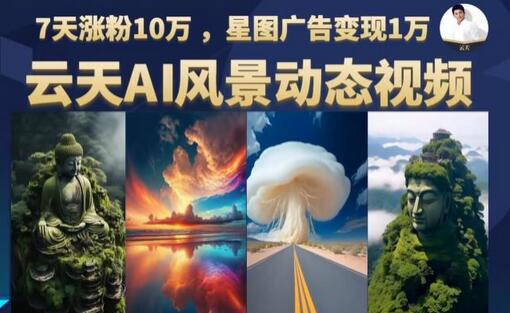 云天AI风景动图视频制作，7天涨粉10万，星图广告变现1万（更新87节课）-七哥资源网 - 全网最全创业项目资源