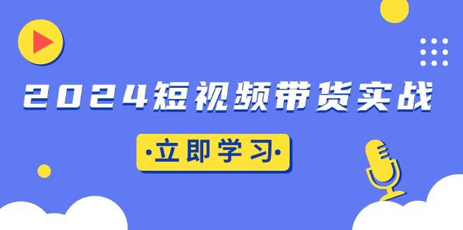 （13482期）2024短视频带货实战：底层逻辑+实操技巧，橱窗引流、直播带货-七哥资源网 - 全网最全创业项目资源