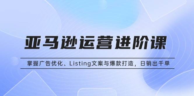 （13517期）亚马逊运营进阶课：掌握广告优化、Listing文案与爆款打造，日销出千单-七哥资源网 - 全网最全创业项目资源