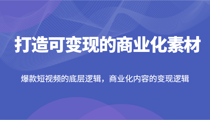 打造可变现的商业化素材，爆款短视频的底层逻辑，商业化内容的变现逻辑-七哥资源网 - 全网最全创业项目资源