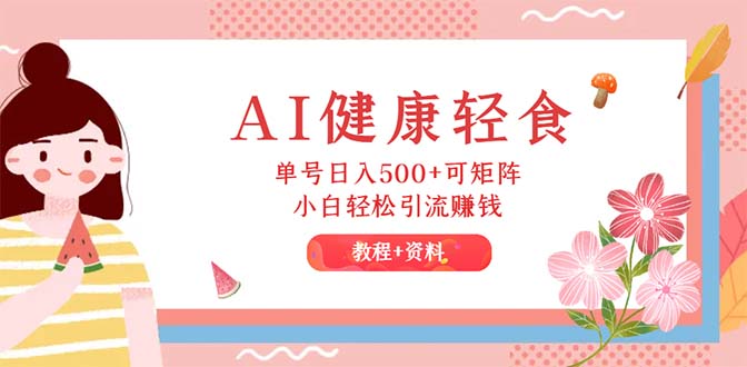 （12388期）AI健康轻食，单号日入500+可矩阵，小白轻松引流赚钱（教程+食谱）-七哥资源网 - 全网最全创业项目资源