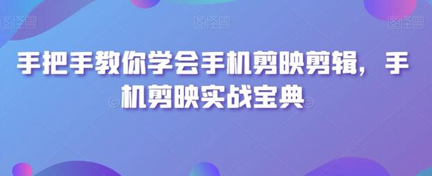 手把手教你学会手机剪映剪辑，手机剪映实战宝典-七哥资源网 - 全网最全创业项目资源