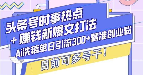 （13782期）头条号时事热点＋赚钱新爆文打法，Ai洗稿单日引流300+精准创业粉，目前…-七哥资源网 - 全网最全创业项目资源