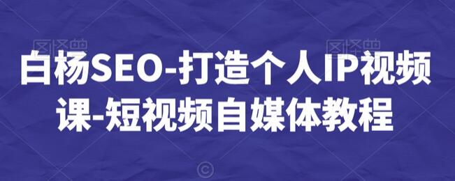 白杨SEO-打造个人IP视频课-短视频自媒体教程-七哥资源网 - 全网最全创业项目资源