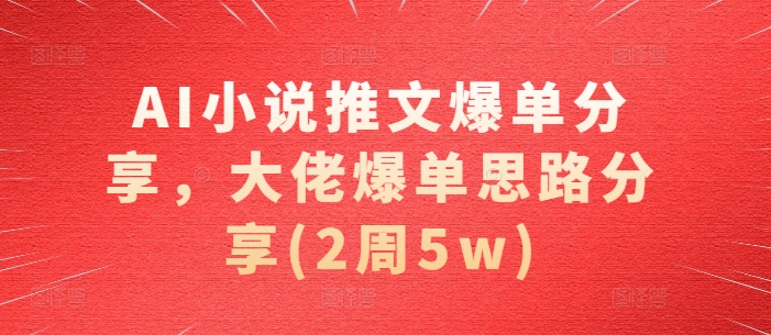 AI小说推文爆单分享，大佬爆单思路分享(2周5w)-七哥资源网 - 全网最全创业项目资源