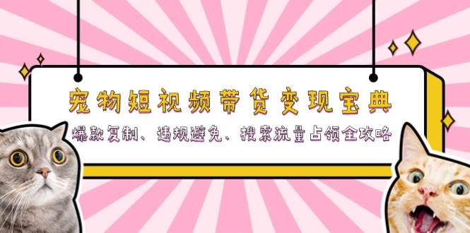 （13227期）宠物短视频带货变现宝典：爆款复制、违规避免、搜索流量占领全攻略-七哥资源网 - 全网最全创业项目资源