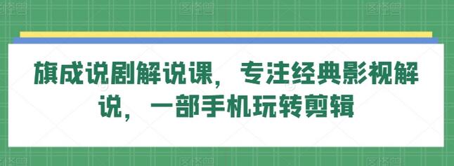 旗成说剧解说课，专注经典影视解说，一部手机玩转剪辑-七哥资源网 - 全网最全创业项目资源