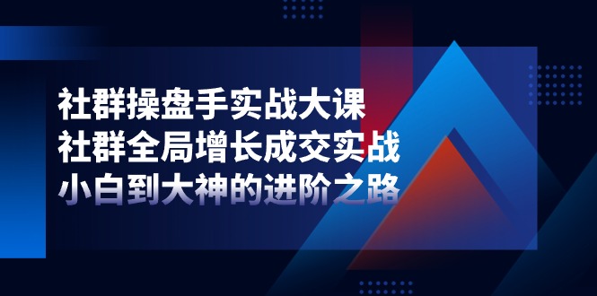 社群操盘手实战大课：社群全局增长成交实战，小白到大神的进阶之路-七哥资源网 - 全网最全创业项目资源