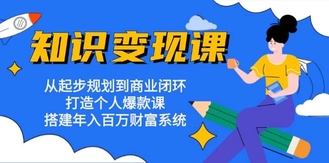 知识变现课：从起步规划到商业闭环 打造个人爆款课 搭建年入百万财富系统-七哥资源网 - 全网最全创业项目资源