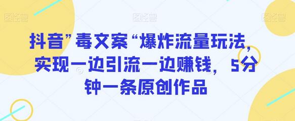 抖音”毒文案“爆炸流量玩法，实现一边引流一边赚钱，5分钟一条原创作品-七哥资源网 - 全网最全创业项目资源