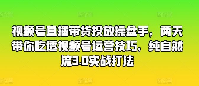 视频号直播带货投放操盘手，两天带你吃透视频号运营技巧，纯自然流3.0实战打法-七哥资源网 - 全网最全创业项目资源