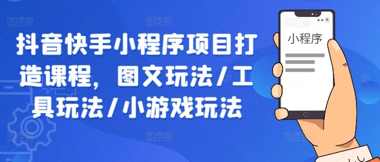 抖音快手小程序项目打造课程，图文玩法/工具玩法/小游戏玩法-七哥资源网 - 全网最全创业项目资源