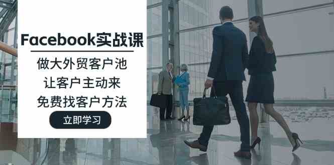 Facebook实战课：做大外贸客户池，让客户主动来，免费找客户方法-七哥资源网 - 全网最全创业项目资源