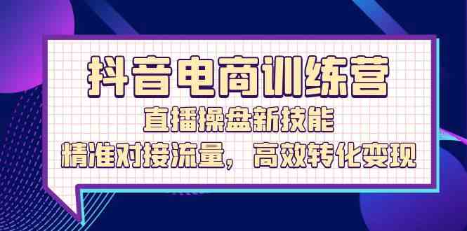 抖音电商训练营：直播操盘新技能，精准对接流量，高效转化变现-七哥资源网 - 全网最全创业项目资源