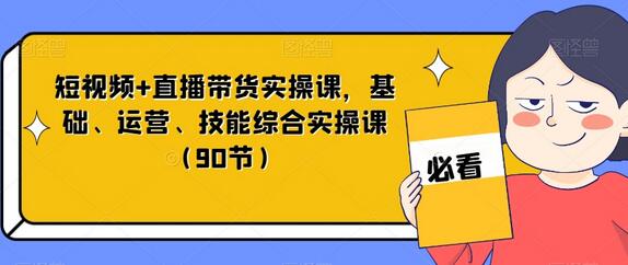 短视频+直播带货实操课，基础、运营、技能综合实操课（90节）-七哥资源网 - 全网最全创业项目资源