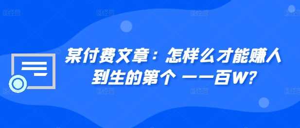 ​某付费文章：怎‮样么‬才能赚‮人到‬生的第‮个一‬一百W?-七哥资源网 - 全网最全创业项目资源