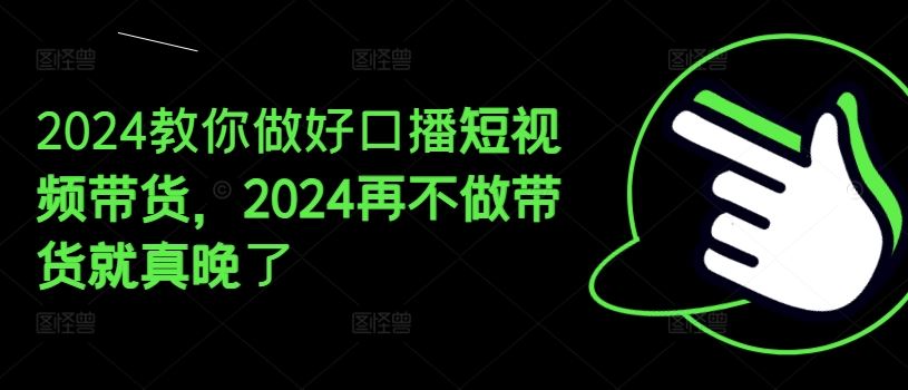 2024教你做好口播短视频带货，2024再不做带货就真晚了-七哥资源网 - 全网最全创业项目资源