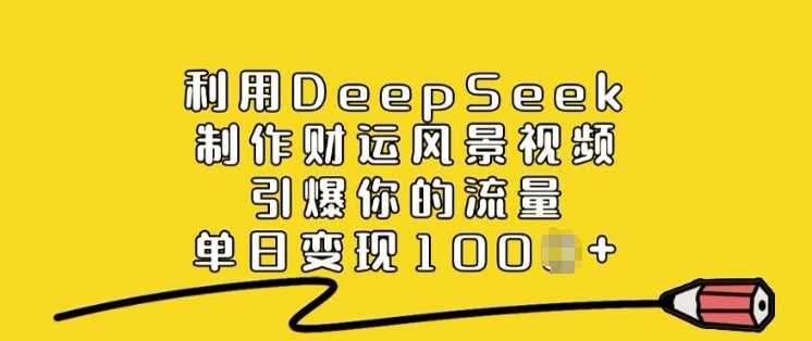 利用DeepSeek制作财运风景视频，引爆你的流量，单日变现多张-七哥资源网 - 全网最全创业项目资源