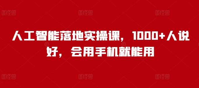人工智能落地实操课，1000+人说好，会用手机就能用-七哥资源网 - 全网最全创业项目资源