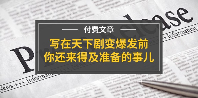 公众号付费文章《写在天下剧变爆发前，你还来得及准备的事儿》-七哥资源网 - 全网最全创业项目资源