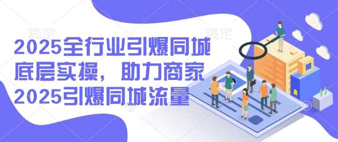 2025全行业引爆同城底层实操，助力商家2025引爆同城流量-七哥资源网 - 全网最全创业项目资源