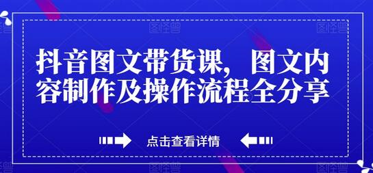 抖音图文带货课，图文内容制作及操作流程全分享-七哥资源网 - 全网最全创业项目资源