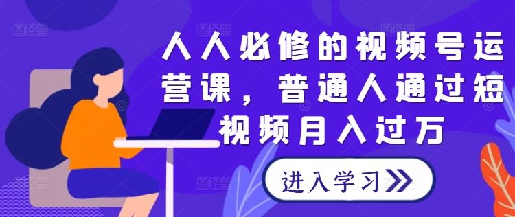 人人必修的视频号运营课，普通人通过短视频月入过万-七哥资源网 - 全网最全创业项目资源