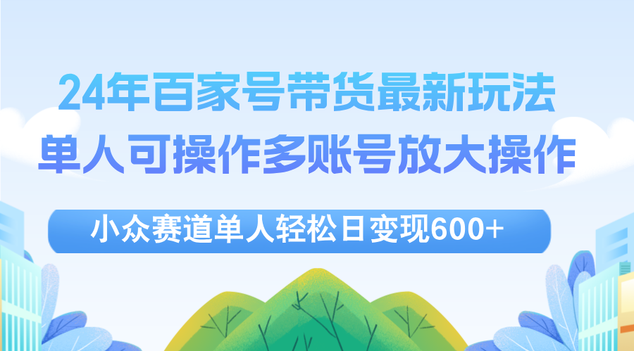 （12405期）24年百家号视频带货最新玩法，单人可操作多账号放大操作，单人轻松日变…-七哥资源网 - 全网最全创业项目资源