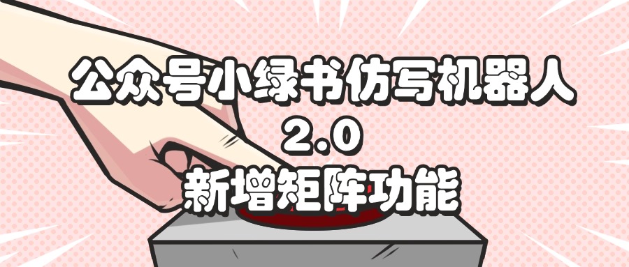 （12002期）公众号小绿书仿写机器人2.0，新增矩阵功能-七哥资源网 - 全网最全创业项目资源