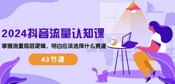 2024抖音流量认知课：掌握流量底层逻辑，明白应该选择什么赛道 (43节课)-七哥资源网 - 全网最全创业项目资源