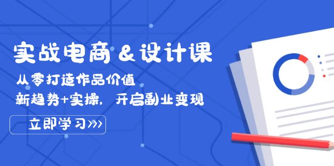 （12654期）实战电商&设计课， 从零打造作品价值，新趋势+实操，开启副业变现-七哥资源网 - 全网最全创业项目资源