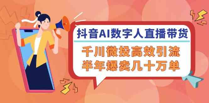抖音AI数字人直播带货，千川微投高效引流，半年爆卖几十万单-七哥资源网 - 全网最全创业项目资源