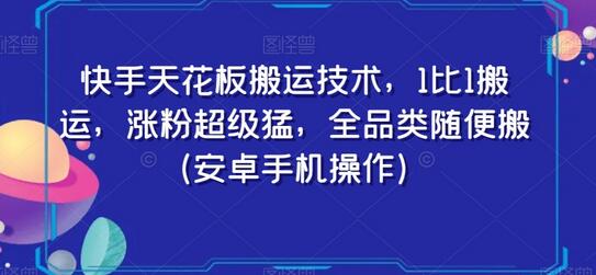 快手天花板搬运技术，1比1搬运，涨粉超级猛，全品类随便搬（安卓手机操作）-七哥资源网 - 全网最全创业项目资源