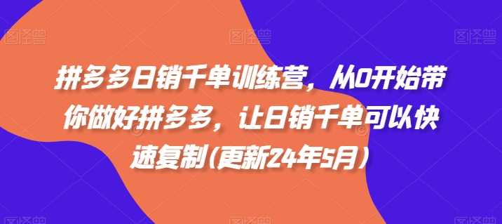 拼多多日销千单训练营，从0开始带你做好拼多多，让日销千单可以快速复制(更新24年11月)-七哥资源网 - 全网最全创业项目资源