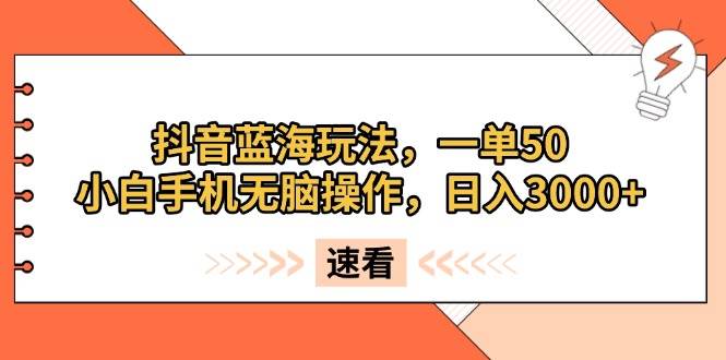 （13565期）抖音蓝海玩法，一单50，小白手机无脑操作，日入3000+-七哥资源网 - 全网最全创业项目资源