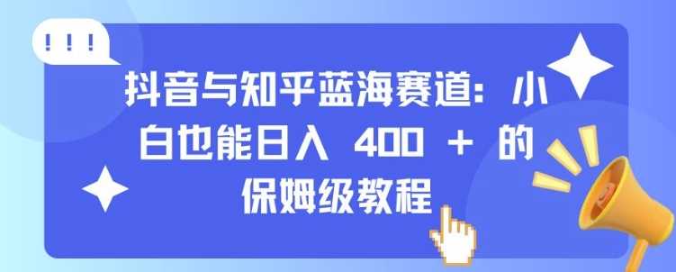 抖音与知乎蓝海赛道：小白也能日入 4张 的保姆级教程-七哥资源网 - 全网最全创业项目资源