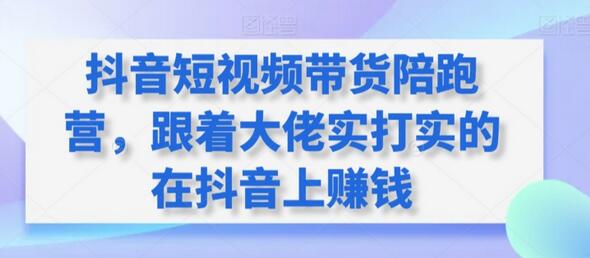 抖音短视频带货陪跑营，跟着大佬实打实的在抖音上赚钱-七哥资源网 - 全网最全创业项目资源