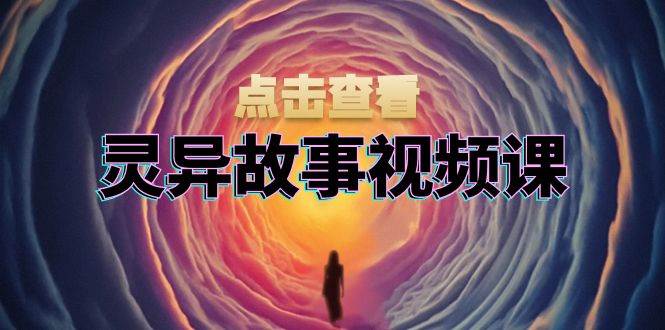 灵异故事视频课：文案、剪辑流程、画面处理及封面制作，助力创作者盈利-七哥资源网 - 全网最全创业项目资源