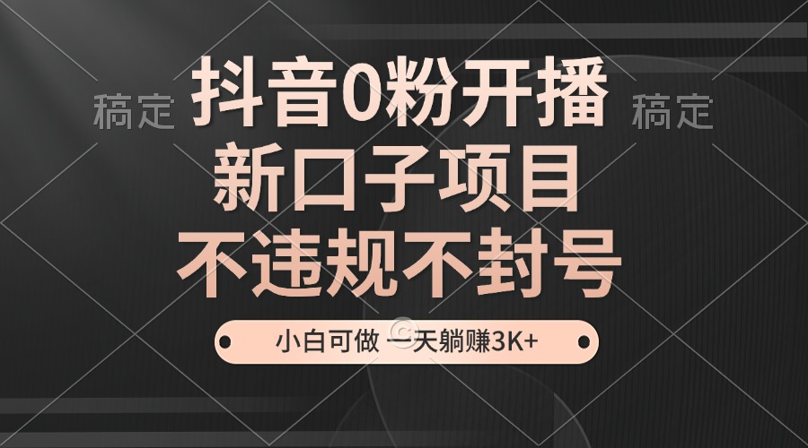 抖音0粉开播，新口子，不违规不封号， 小白可做，一天躺赚3k+-七哥资源网 - 全网最全创业项目资源