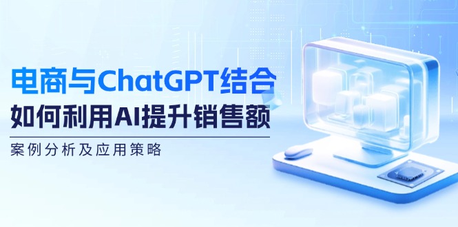 电商与ChatGPT结合：如何利用AI提升销售额，案例分析及应用策略-七哥资源网 - 全网最全创业项目资源