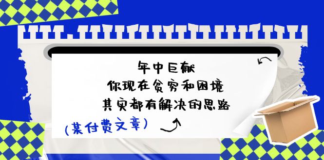 （11472期）某付费文：年中巨献-你现在贫穷和困境，其实都有解决的思路 (进来抄作业)-七哥资源网 - 全网最全创业项目资源