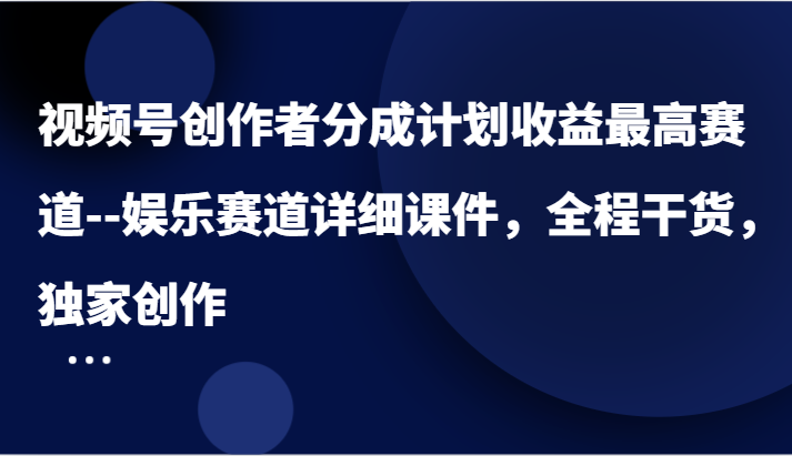 视频号创作者分成计划收益最高赛道–娱乐赛道详细课件，全程干货，独家创作-七哥资源网 - 全网最全创业项目资源