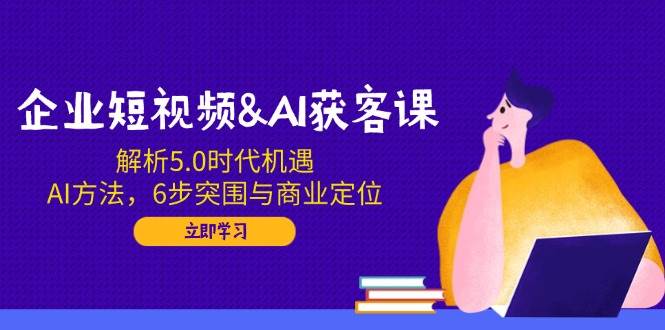 （14193期）企业短视频&AI获客课：解析5.0时代机遇，AI方法，6步突围与商业定位-七哥资源网 - 全网最全创业项目资源