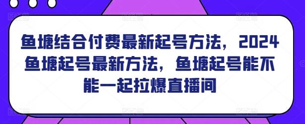 鱼塘结合付费最新起号方法，2024鱼塘起号最新方法，鱼塘起号能不能一起拉爆直播间-七哥资源网 - 全网最全创业项目资源