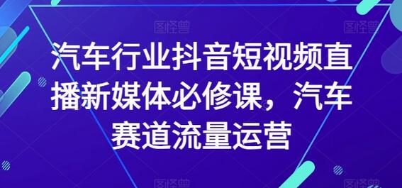 汽车行业抖音短视频直播新媒体必修课，汽车赛道流量运营-七哥资源网 - 全网最全创业项目资源